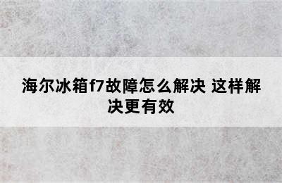 海尔冰箱f7故障怎么解决 这样解决更有效